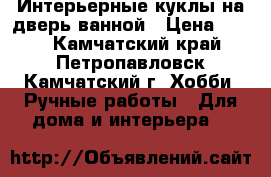 Интерьерные куклы на дверь ванной › Цена ­ 750 - Камчатский край, Петропавловск-Камчатский г. Хобби. Ручные работы » Для дома и интерьера   